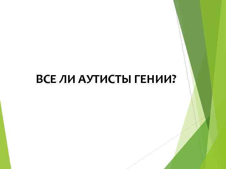 ВСЕ ЛИ АУТИСТЫ ГЕНИИ? 