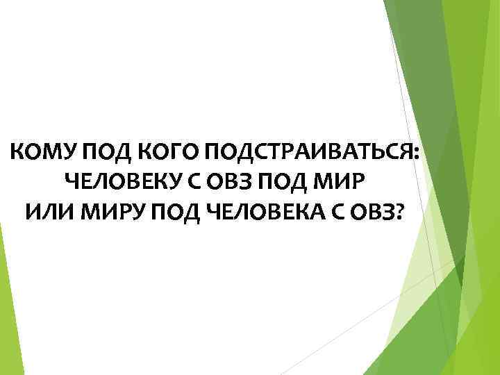 КОМУ ПОД КОГО ПОДСТРАИВАТЬСЯ: ЧЕЛОВЕКУ С ОВЗ ПОД МИР ИЛИ МИРУ ПОД ЧЕЛОВЕКА С