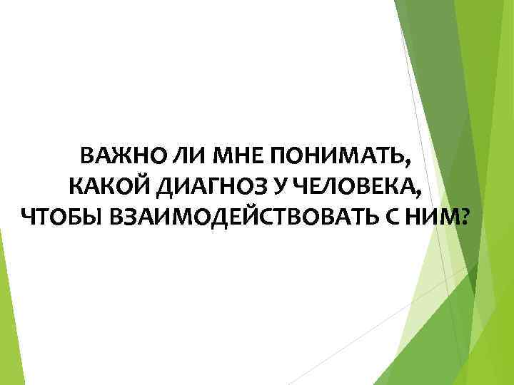 ВАЖНО ЛИ МНЕ ПОНИМАТЬ, КАКОЙ ДИАГНОЗ У ЧЕЛОВЕКА, ЧТОБЫ ВЗАИМОДЕЙСТВОВАТЬ С НИМ? 