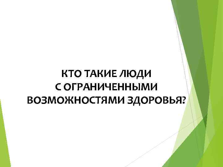 КТО ТАКИЕ ЛЮДИ С ОГРАНИЧЕННЫМИ ВОЗМОЖНОСТЯМИ ЗДОРОВЬЯ? 