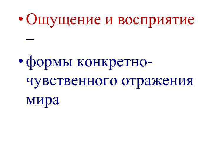  • Ощущение и восприятие – • формы конкретночувственного отражения мира 