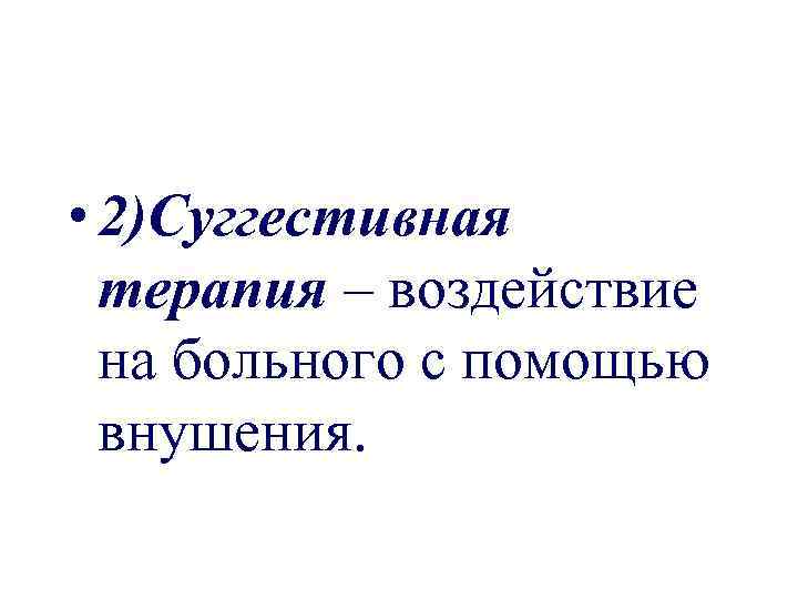  • 2)Суггестивная терапия – воздействие на больного с помощью внушения. 