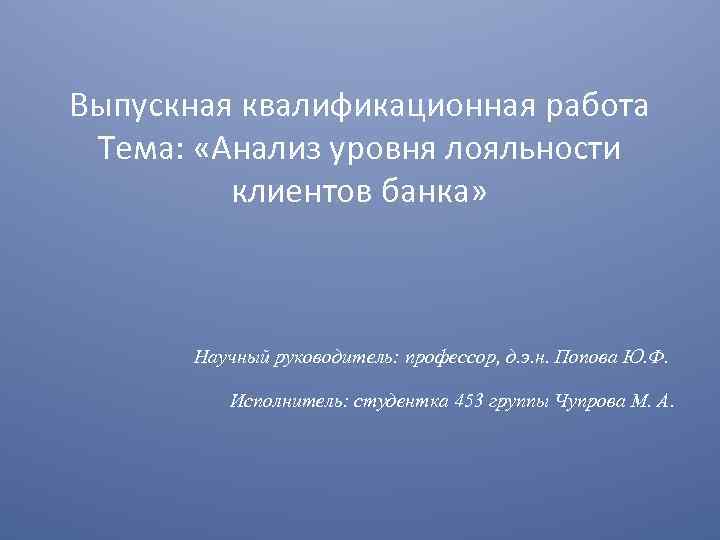 Выпускная квалификационная работа Тема: «Анализ уровня лояльности клиентов банка» Научный руководитель: профессор, д. э.