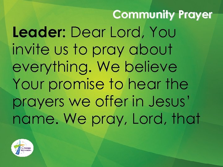 Community Prayer Leader: Dear Lord, You invite us to pray about everything. We believe