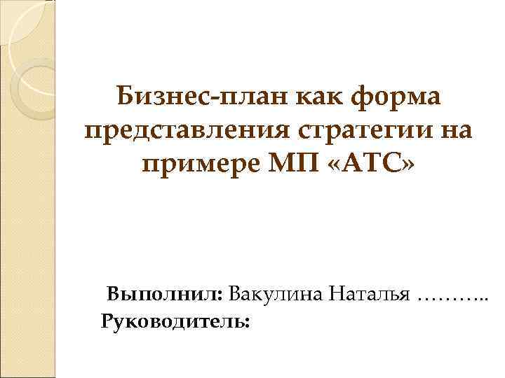 Бизнес-план как форма представления стратегии на примере МП «АТС» Выполнил: Вакулина Наталья ………. .