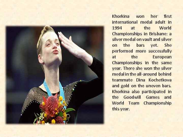 Khorkina won her first international medal adult in 1994 at the World Championships in