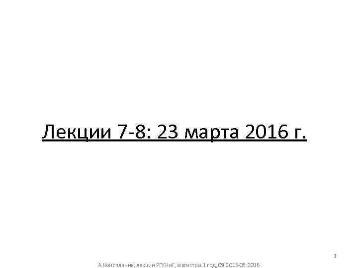 Лекции 7 -8: 23 марта 2016 г. 1 А. Конопляник, лекции РГУНи. Г, магистры