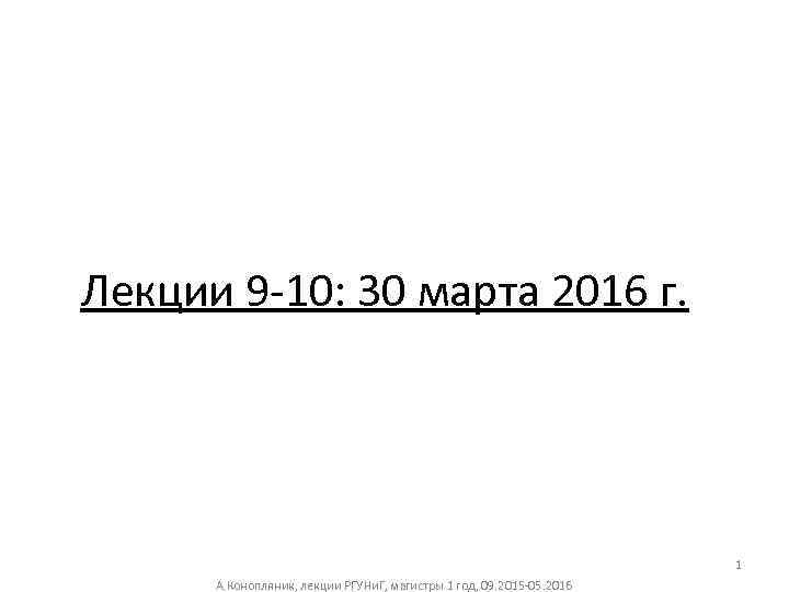 Лекции 9 -10: 30 марта 2016 г. 1 А. Конопляник, лекции РГУНи. Г, магистры