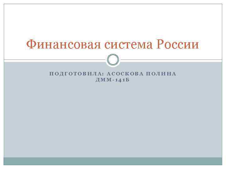 Финансовая система России ПОДГОТОВИЛА: АСОСКОВА ПОЛИНА ДММ-141 Б 