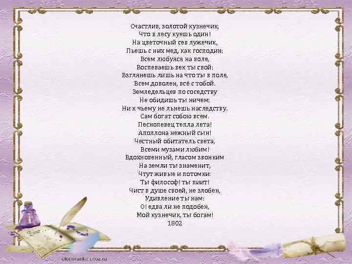 Счастлив, золотой кузнечик, Что в лесу куешь один! На цветочный сев лужечик, Пьешь с