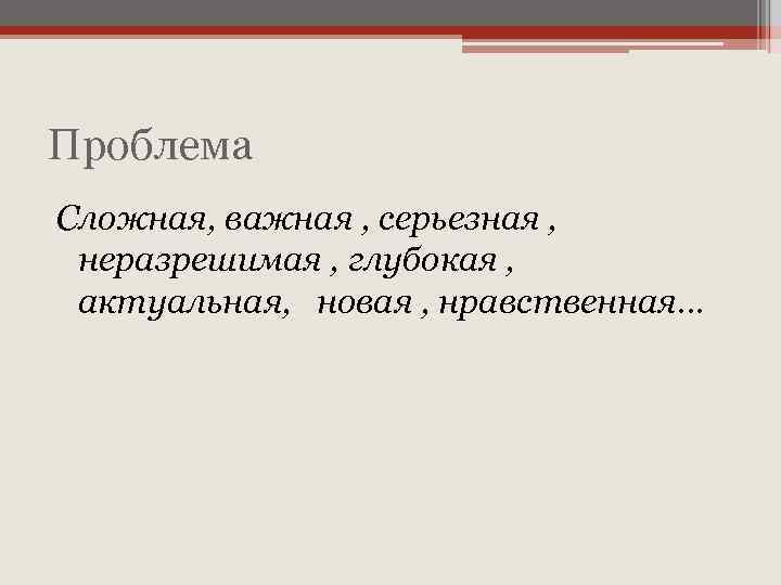 Проблема Сложная, важная , серьезная , неразрешимая , глубокая , актуальная, новая , нравственная…
