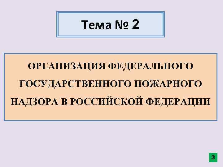 Тема № 2 ОРГАНИЗАЦИЯ ФЕДЕРАЛЬНОГО ГОСУДАРСТВЕННОГО ПОЖАРНОГО НАДЗОРА В РОССИЙСКОЙ ФЕДЕРАЦИИ 3 