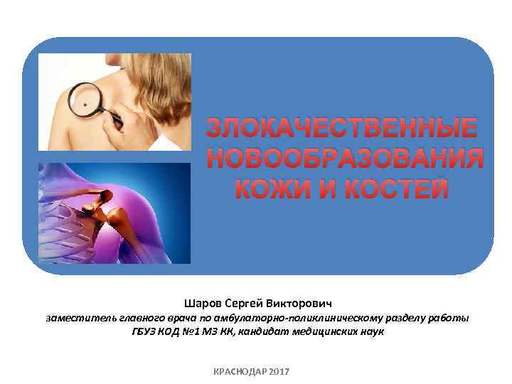 ЗЛОКАЧЕСТВЕННЫЕ НОВООБРАЗОВАНИЯ КОЖИ И КОСТЕЙ Шаров Сергей Викторович заместитель главного врача по амбулаторно поликлиническому