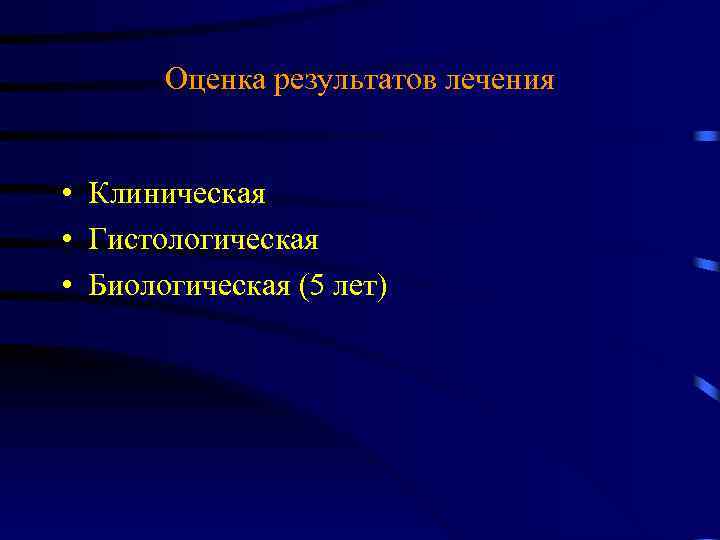 Оценка результатов лечения • Клиническая • Гистологическая • Биологическая (5 лет) 