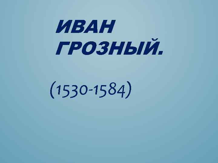 ИВАН ГРОЗНЫЙ. (1530 -1584) 