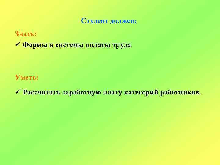 Студент должен: Знать: ü Формы и системы оплаты труда Уметь: ü Рассчитать заработную плату
