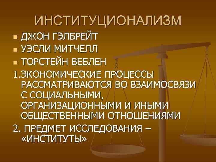 ИНСТИТУЦИОНАЛИЗМ ДЖОН ГЭЛБРЕЙТ n УЭСЛИ МИТЧЕЛЛ n ТОРСТЕЙН ВЕБЛЕН 1. ЭКОНОМИЧЕСКИЕ ПРОЦЕССЫ РАССМАТРИВАЮТСЯ ВО