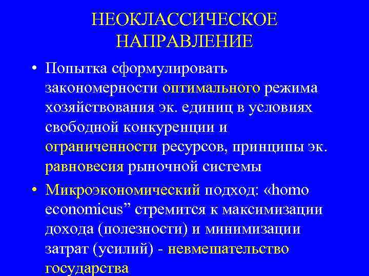 НЕОКЛАССИЧЕСКОЕ НАПРАВЛЕНИЕ • Попытка сформулировать закономерности оптимального режима хозяйствования эк. единиц в условиях свободной