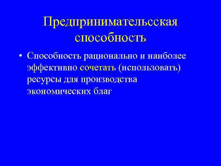 Предпринимательсская способность • Способность рационально и наиболее эффективно сочетать (использовать) ресурсы для производства экономических