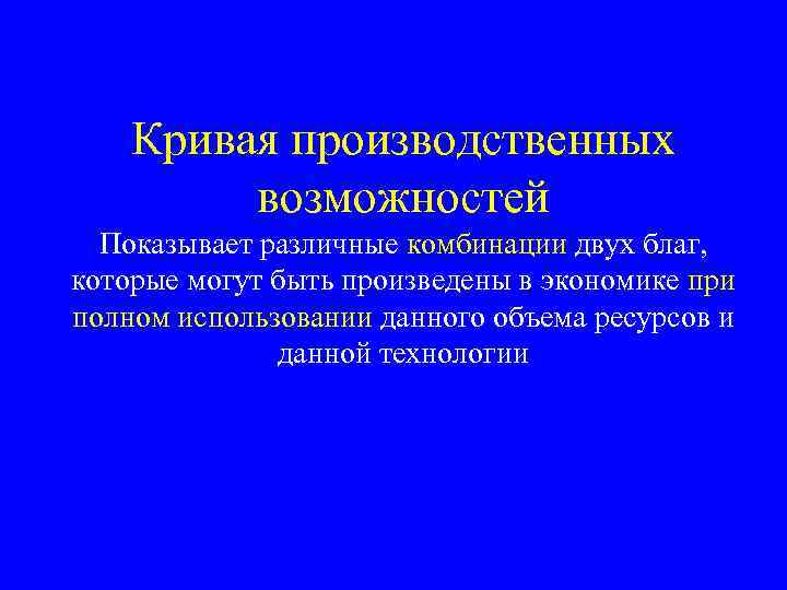 Кривая производственных возможностей Показывает различные комбинации двух благ, которые могут быть произведены в экономике