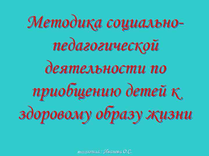Методика социальнопедагогической деятельности по приобщению детей к здоровому образу жизни выполнила : Иванова О.