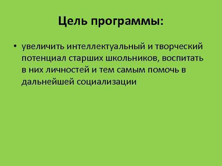 Цель программы: • увеличить интеллектуальный и творческий потенциал старших школьников, воспитать в них личностей