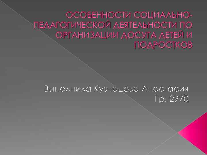 ОСОБЕННОСТИ СОЦИАЛЬНОПЕДАГОГИЧЕСКОЙ ДЕЯТЕЛЬНОСТИ ПО ОРГАНИЗАЦИИ ДОСУГА ДЕТЕЙ И ПОДРОСТКОВ Выполнила Кузнецова Анастасия Гр. 2970