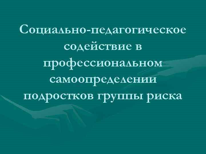 Социально-педагогическое содействие в профессиональном самоопределении подростков группы риска 