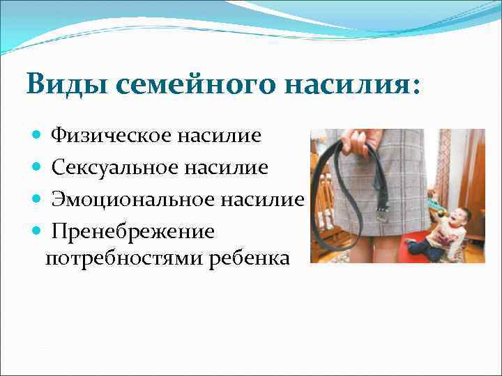 Виды семейного насилия: Физическое насилие Сексуальное насилие Эмоциональное насилие Пренебрежение потребностями ребенка 