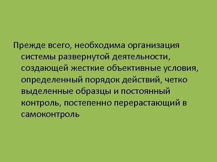 Прежде всего, необходима организация системы развернутой деятельности, создающей жесткие объективные условия, определенный порядок действий,