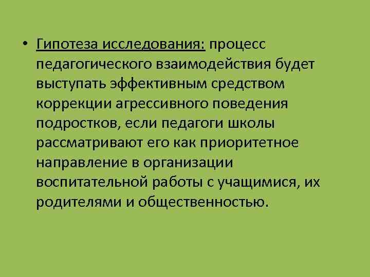  • Гипотеза исследования: процесс педагогического взаимодействия будет выступать эффективным средством коррекции агрессивного поведения