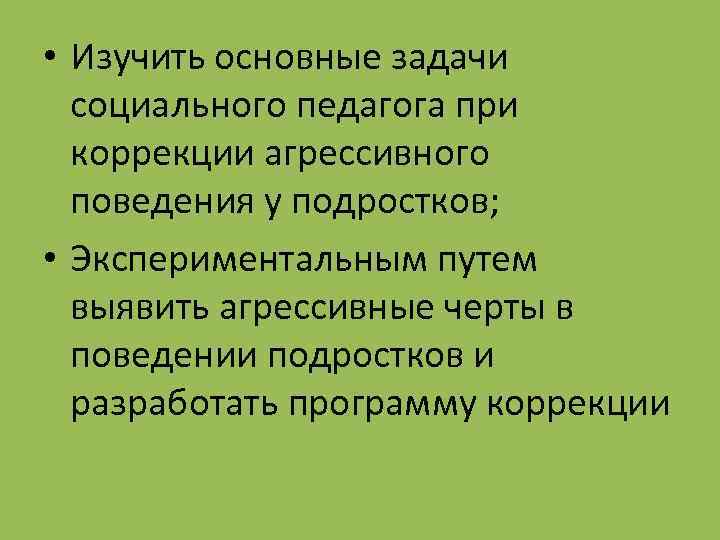  • Изучить основные задачи социального педагога при коррекции агрессивного поведения у подростков; •