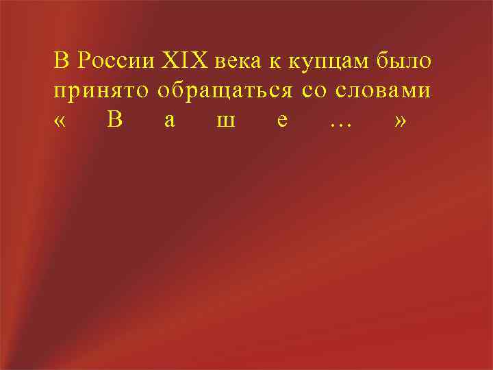 В России XIX века к купцам было принято обращаться со словами « В а