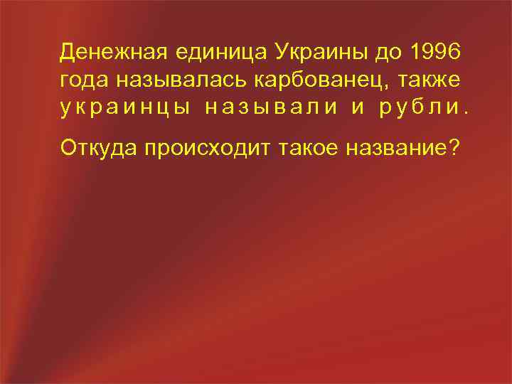 Денежная единица Украины до 1996 года называлась карбованец, также украинцы называли и рубли. Откуда