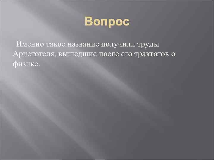 Вопрос Именно такое название получили труды Аристотеля, вышедшие после его трактатов о физике. 