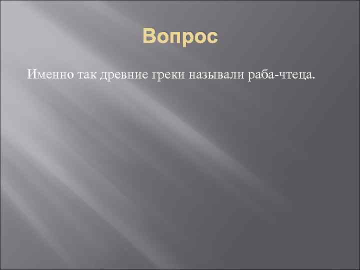 Вопрос Именно так древние греки называли раба-чтеца. 