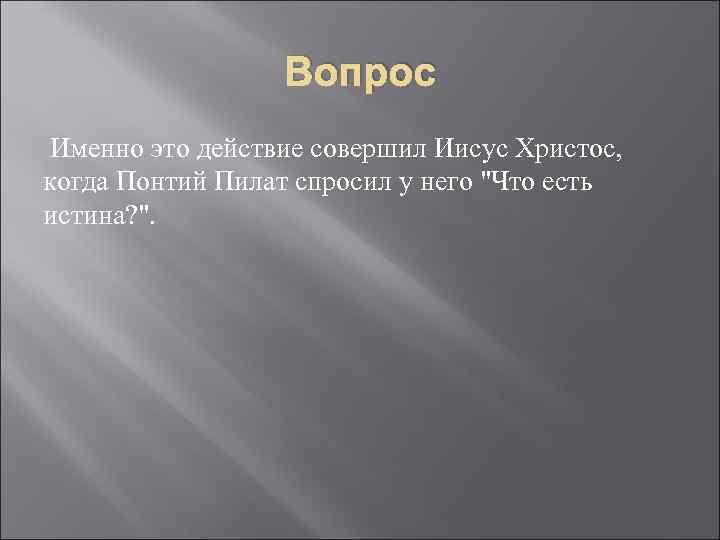 Вопрос Именно это действие совершил Иисус Христос, когда Понтий Пилат спросил у него 