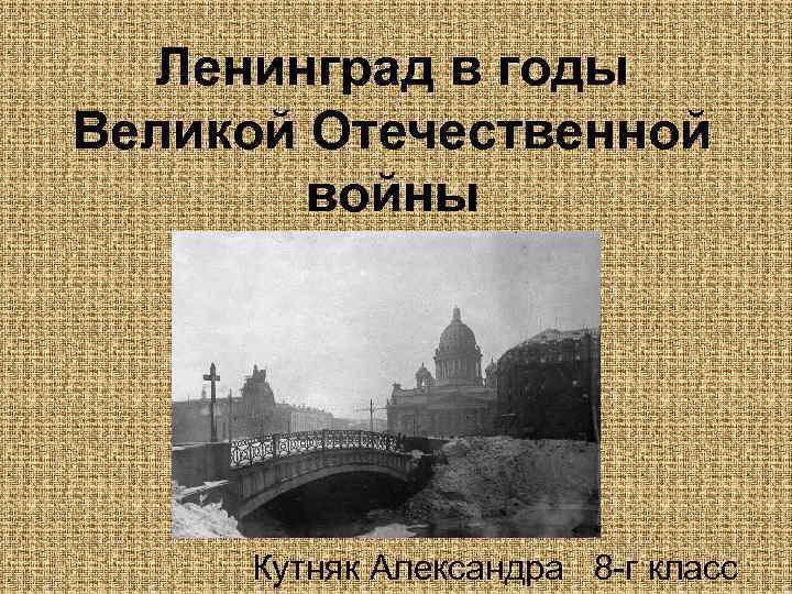 Ленинград в годы Великой Отечественной войны Кутняк Александра 8 -г класс 
