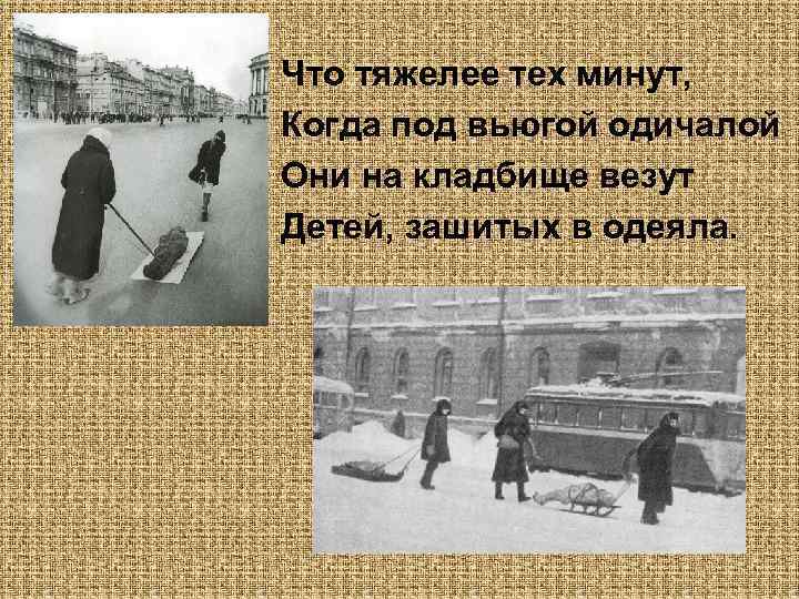 Что тяжелее тех минут, Когда под вьюгой одичалой Они на кладбище везут Детей, зашитых