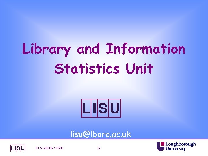 Library and Information Statistics Unit lisu@lboro. ac. uk IFLA Satellite 14/8/02 37 