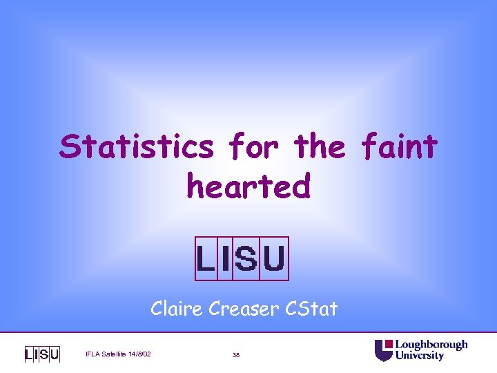 Statistics for the faint hearted Claire Creaser CStat IFLA Satellite 14/8/02 38 
