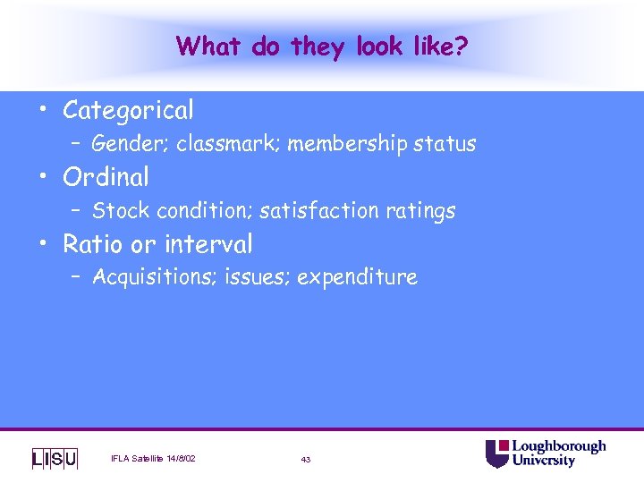 What do they look like? • Categorical – Gender; classmark; membership status • Ordinal