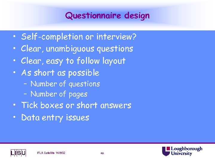 Questionnaire design • • Self-completion or interview? Clear, unambiguous questions Clear, easy to follow