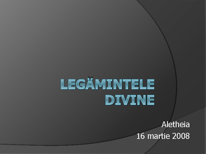 LEGĂMINTELE DIVINE Aletheia 16 martie 2008 