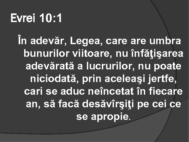 Evrei 10: 1 În adevăr, Legea, care umbra bunurilor viitoare, nu înfăţişarea adevărată a