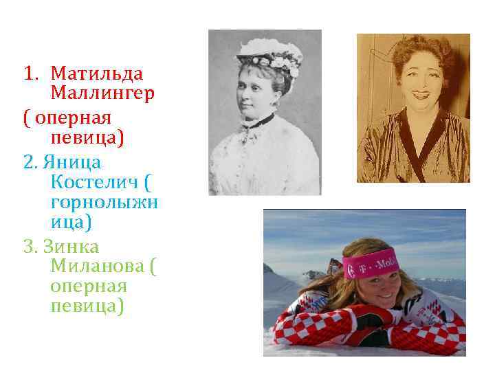 1. Матильда Маллингер ( оперная певица) 2. Яница Костелич ( горнолыжн ица) 3. Зинка