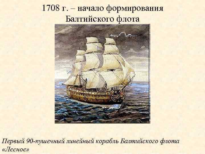 1708 г. – начало формирования Балтийского флота Первый 90 -пушечный линейный корабль Балтийского флота