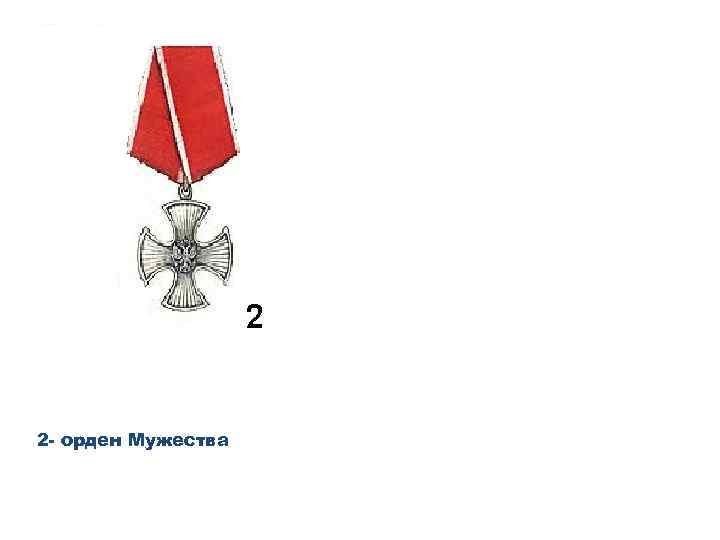 2 - орден Мужества 