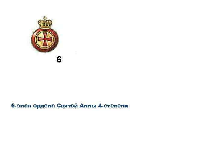 6 -знак ордена Святой Анны 4 -степени 