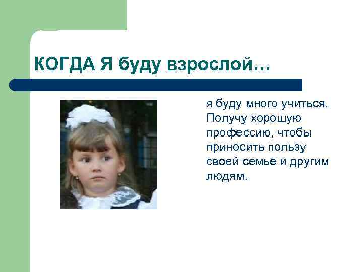 КОГДА Я буду взрослой… я буду много учиться. Получу хорошую профессию, чтобы приносить пользу